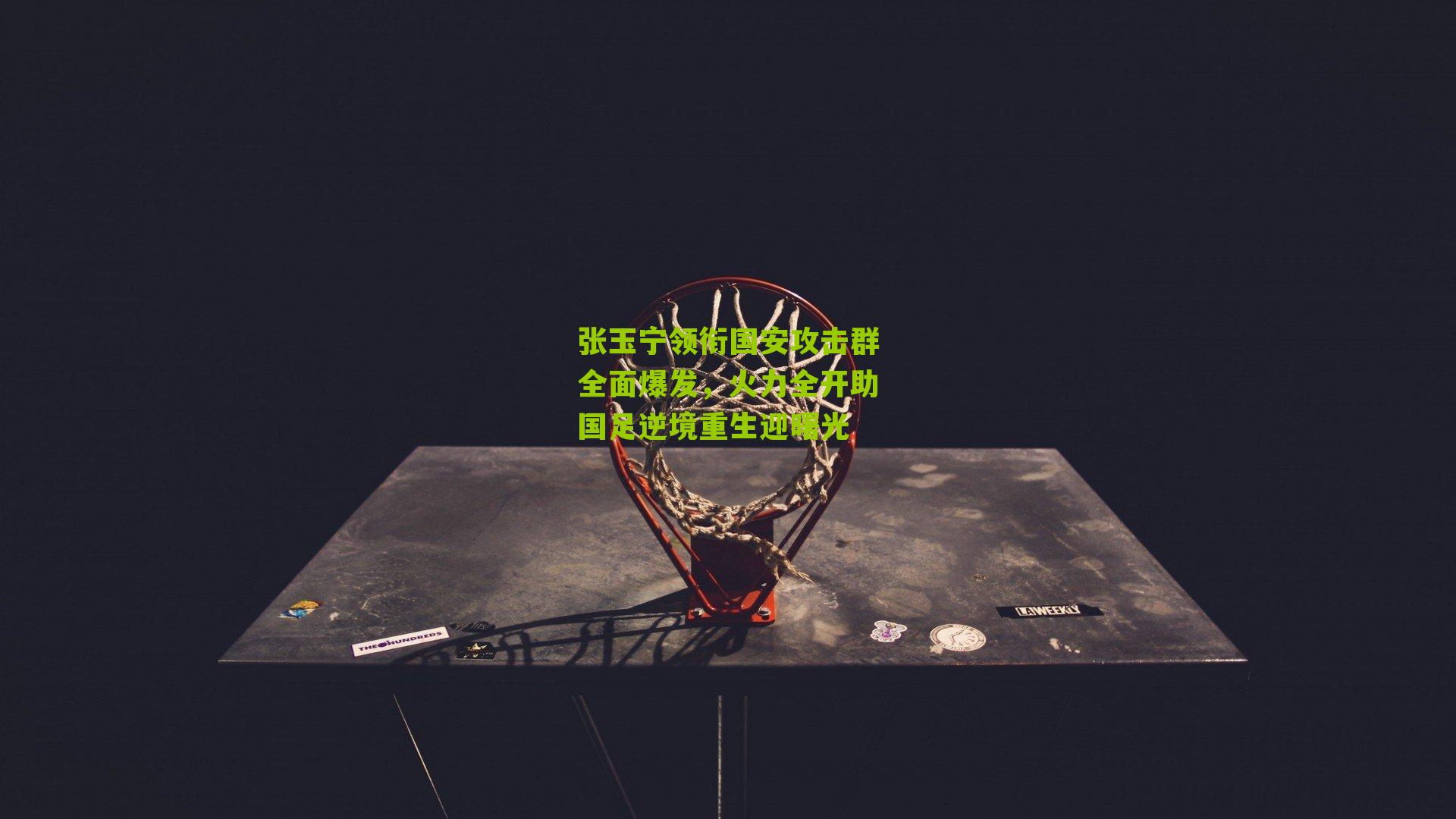 张玉宁领衔国安攻击群全面爆发，火力全开助国足逆境重生迎曙光