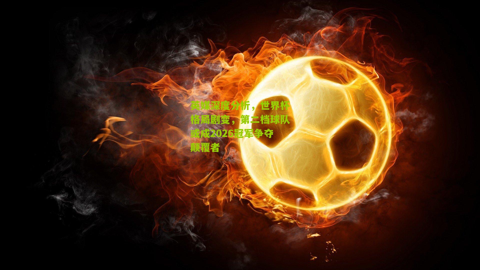 英媒深度分析，世界杯格局剧变，第二档球队或成2026冠军争夺颠覆者