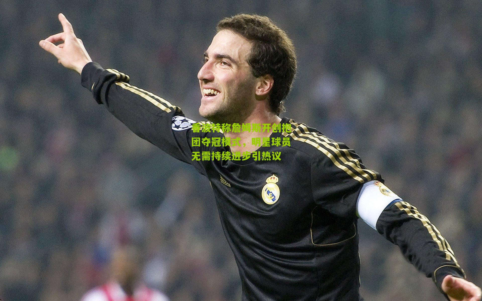 香波特称詹姆斯开创抱团夺冠模式，明星球员无需持续进步引热议