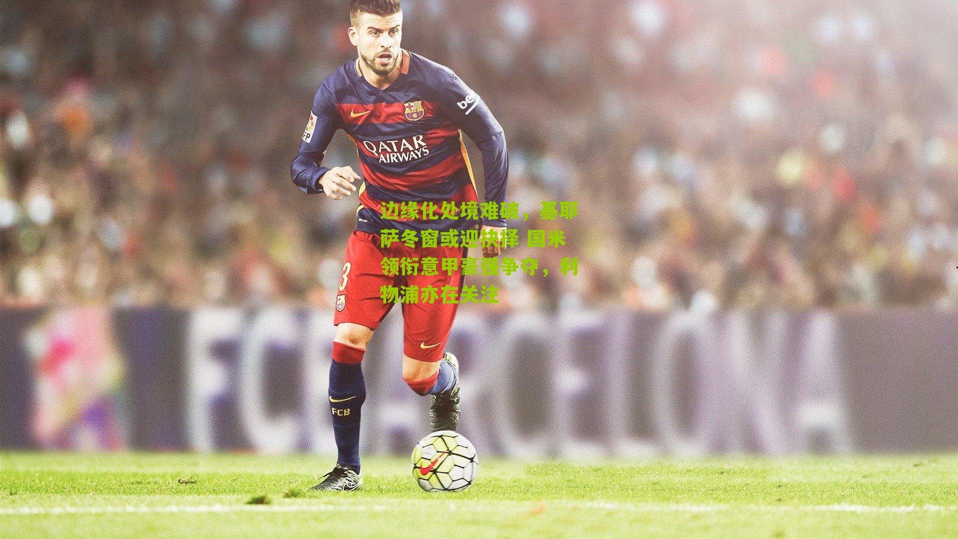 边缘化处境难破，基耶萨冬窗或迎抉择 国米领衔意甲豪强争夺，利物浦亦在关注