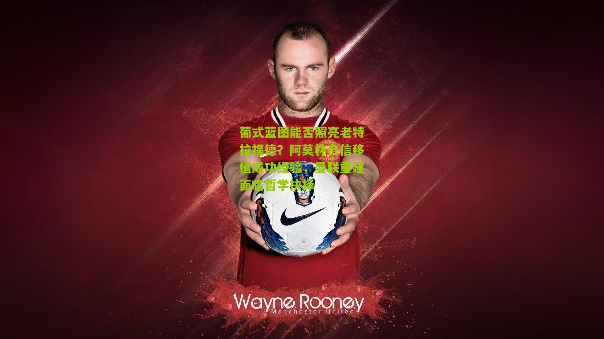 葡式蓝图能否照亮老特拉福德？阿莫林自信移植成功经验，曼联重建面临哲学抉择